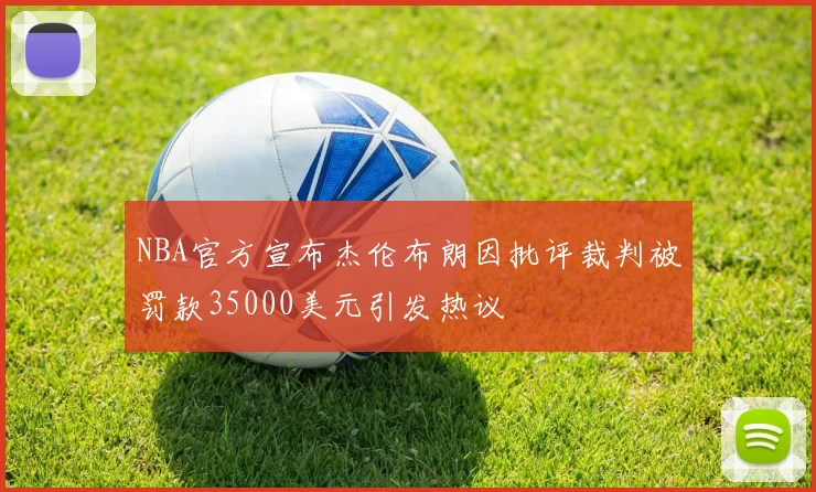 NBA官方宣布杰伦布朗因批评裁判被罚款35000美元引发热议