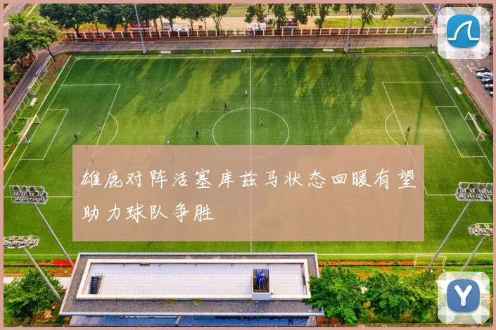 雄鹿对阵活塞库兹马状态回暖有望助力球队争胜