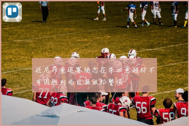 迈尼昂重返赛场志在夺回意超杯不可因胜利而自满放松警惕