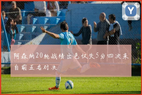 阿森纳20轮战绩出色仅失5分四次来自前五名对决