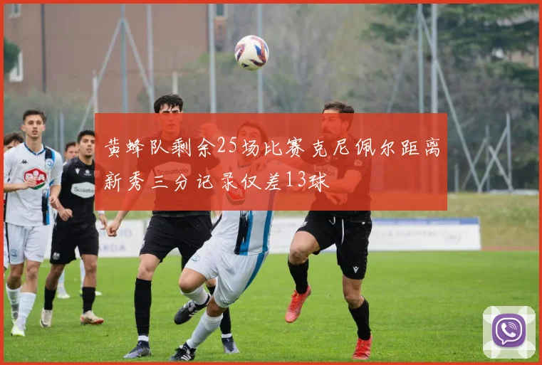 黄蜂队剩余25场比赛克尼佩尔距离新秀三分记录仅差13球