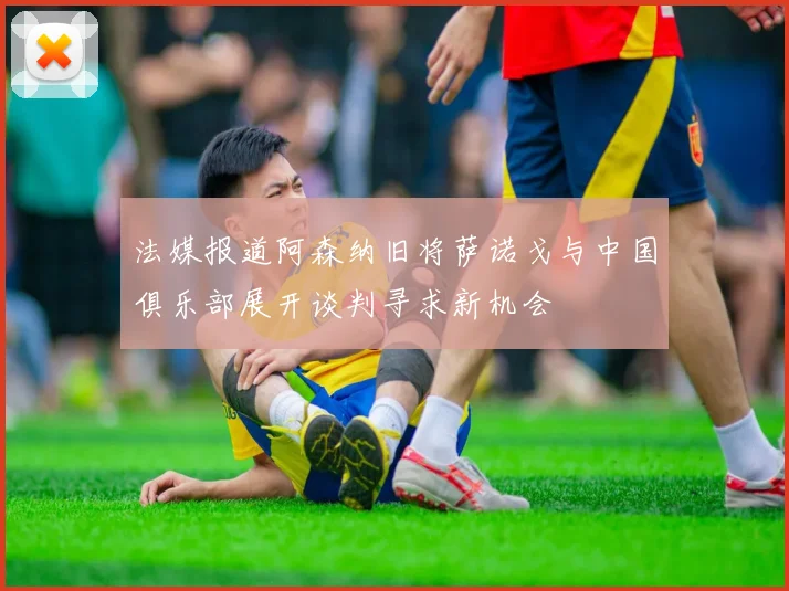 法媒报道阿森纳旧将萨诺戈与中国俱乐部展开谈判寻求新机会