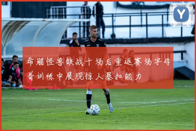 希腊怪兽缺战十场后重返赛场字母哥训练中展现惊人暴扣能力