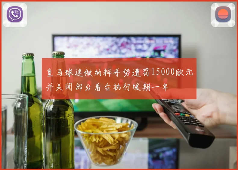 皇马球迷做纳粹手势遭罚15000欧元并关闭部分看台执行缓期一年