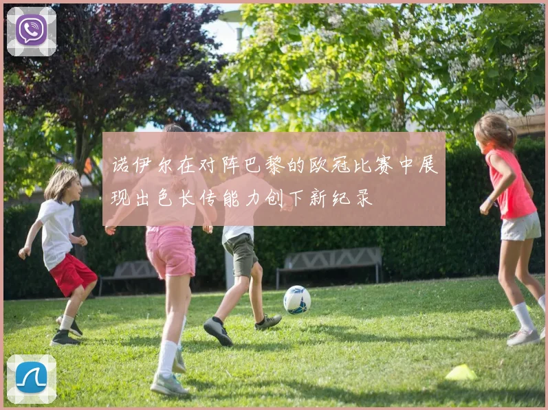 诺伊尔在对阵巴黎的欧冠比赛中展现出色长传能力创下新纪录