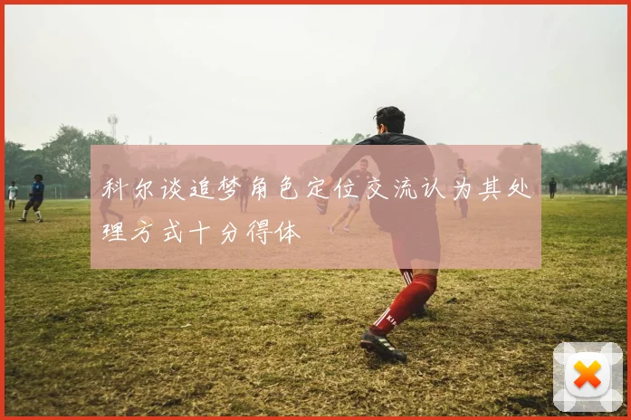 科尔谈追梦角色定位交流认为其处理方式十分得体