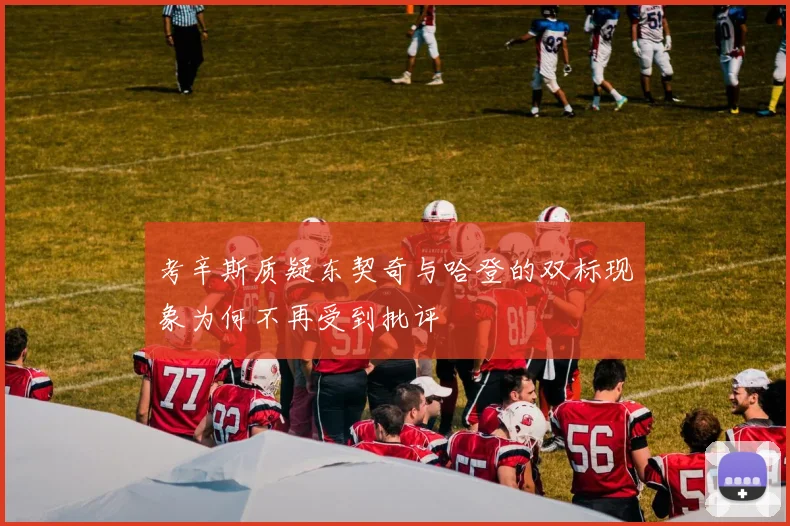 考辛斯质疑东契奇与哈登的双标现象为何不再受到批评