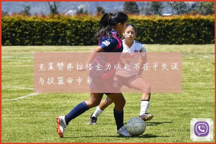 克莱赞弗拉格全力以赴不在乎失误与投篮命中率