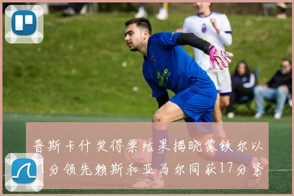 普斯卡什奖得票结果揭晓蒙铁尔以21分领先赖斯和亚马尔同获17分紧随其后