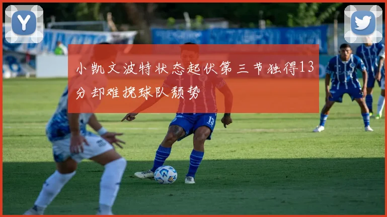 小凯文波特状态起伏第三节独得13分却难挽球队颓势