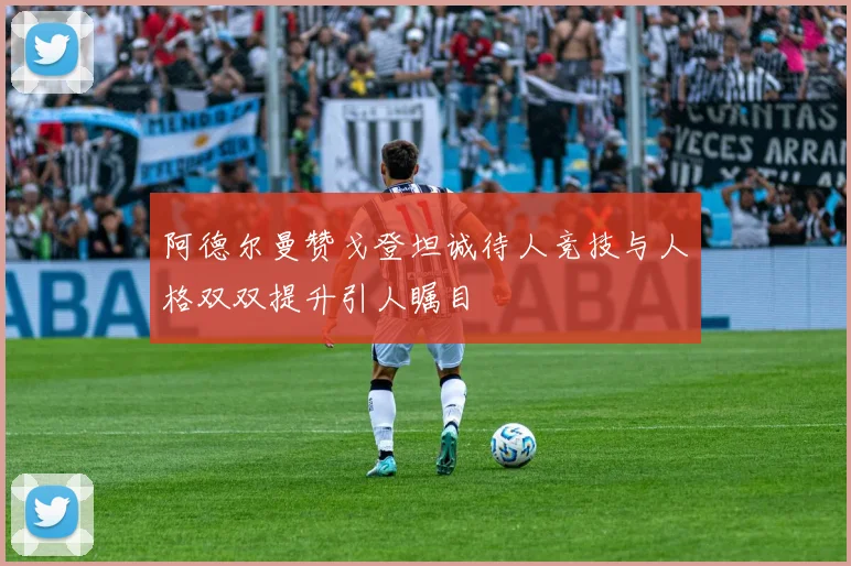 阿德尔曼赞戈登坦诚待人竞技与人格双双提升引人瞩目