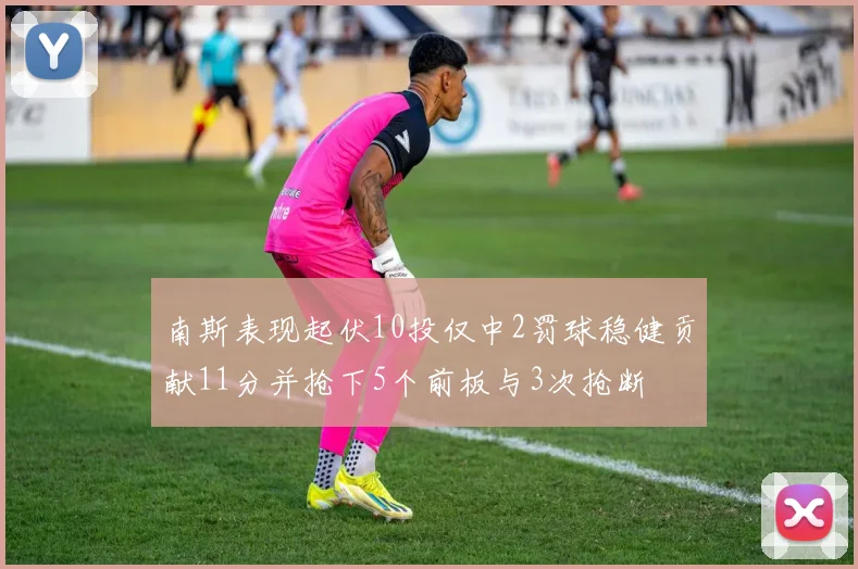 南斯表现起伏10投仅中2罚球稳健贡献11分并抢下5个前板与3次抢断