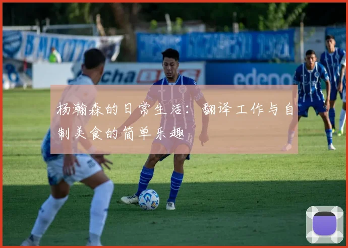 杨瀚森的日常生活：翻译工作与自制美食的简单乐趣
