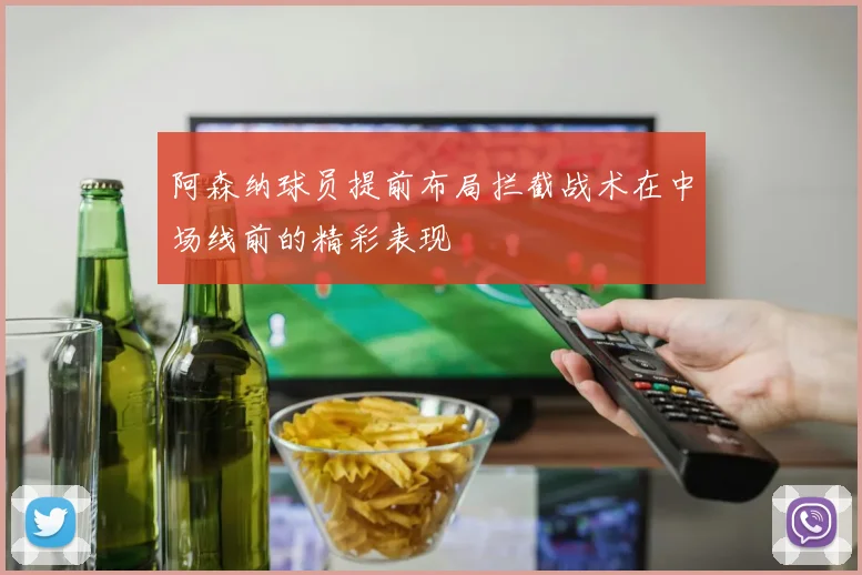 阿森纳球员提前布局拦截战术在中场线前的精彩表现