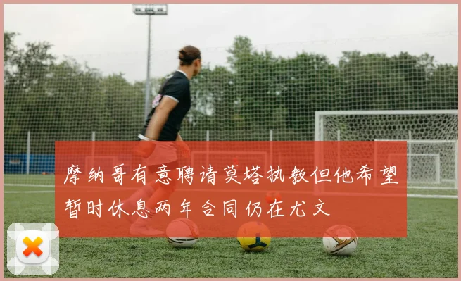 摩纳哥有意聘请莫塔执教但他希望暂时休息两年合同仍在尤文