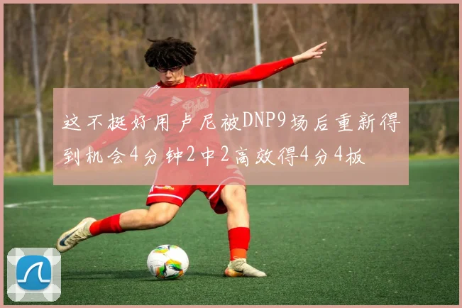 这不挺好用卢尼被DNP9场后重新得到机会4分钟2中2高效得4分4板