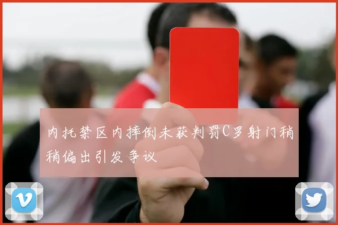 内托禁区内摔倒未获判罚C罗射门稍稍偏出引发争议