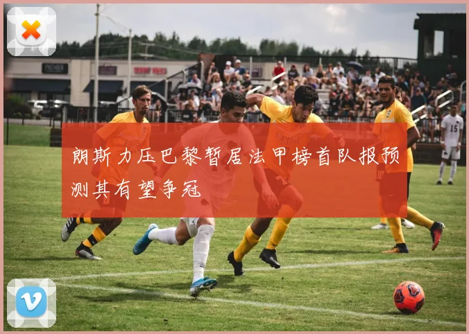 朗斯力压巴黎暂居法甲榜首队报预测其有望争冠