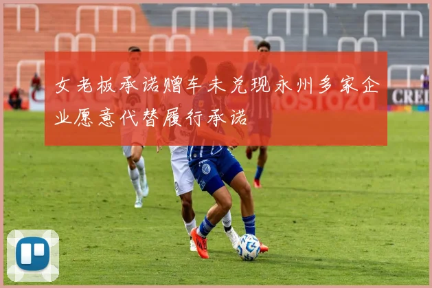 女老板承诺赠车未兑现永州多家企业愿意代替履行承诺