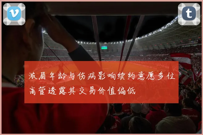 浓眉年龄与伤病影响续约意愿多位高管透露其交易价值偏低