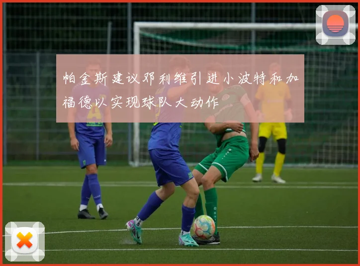帕金斯建议邓利维引进小波特和加福德以实现球队大动作