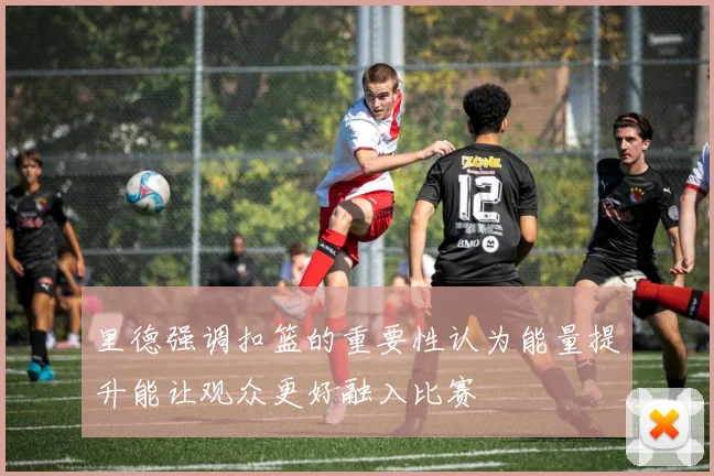 里德强调扣篮的重要性认为能量提升能让观众更好融入比赛