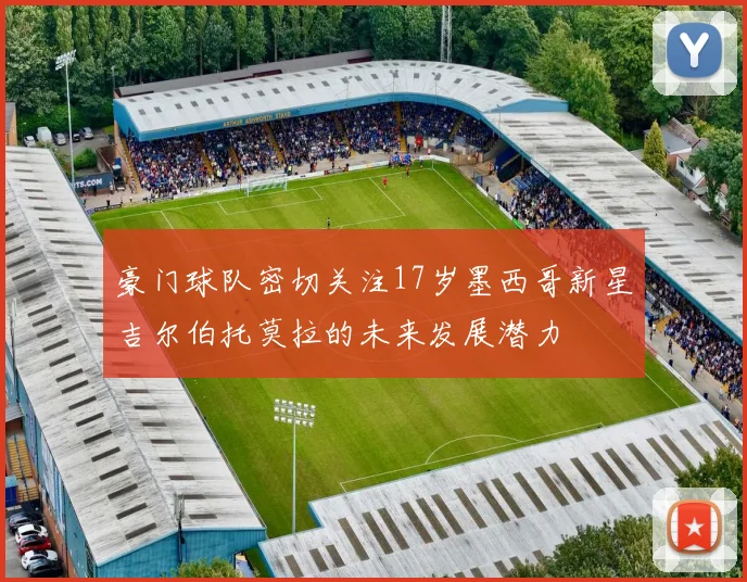 豪门球队密切关注17岁墨西哥新星吉尔伯托莫拉的未来发展潜力
