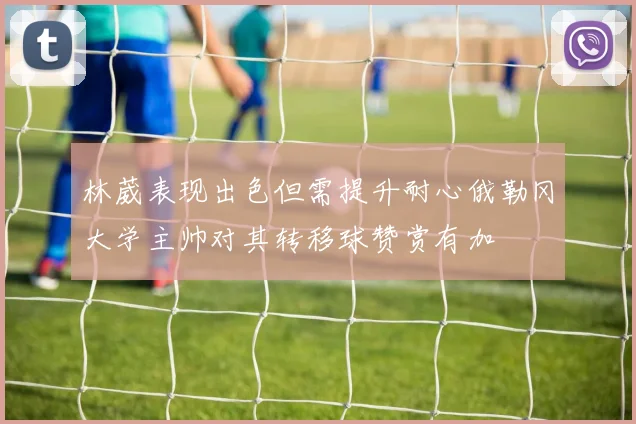 林葳表现出色但需提升耐心俄勒冈大学主帅对其转移球赞赏有加