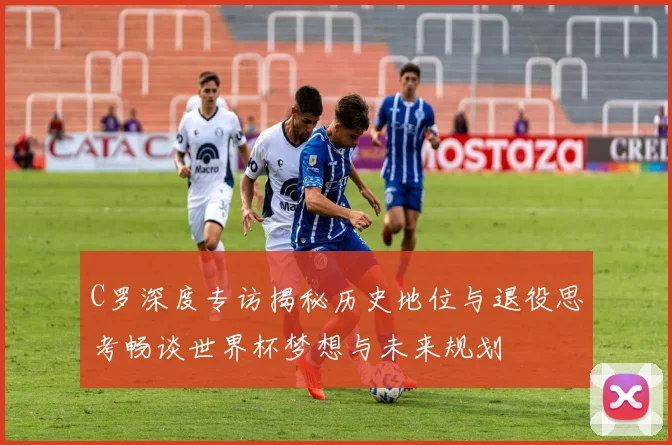 C罗深度专访揭秘历史地位与退役思考畅谈世界杯梦想与未来规划