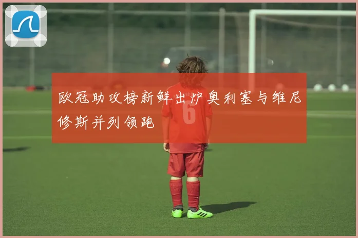 欧冠助攻榜新鲜出炉奥利塞与维尼修斯并列领跑