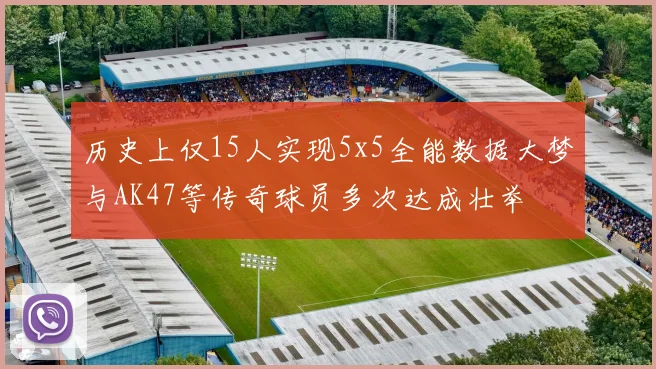历史上仅15人实现5x5全能数据大梦与AK47等传奇球员多次达成壮举