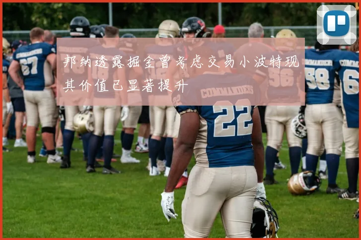 邦纳透露掘金曾考虑交易小波特现其价值已显著提升