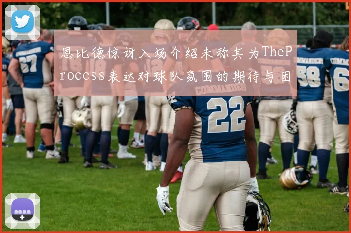 恩比德惊讶入场介绍未称其为TheProcess表达对球队氛围的期待与困惑