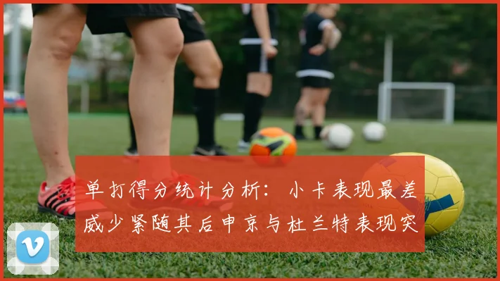 单打得分统计分析：小卡表现最差威少紧随其后申京与杜兰特表现突出