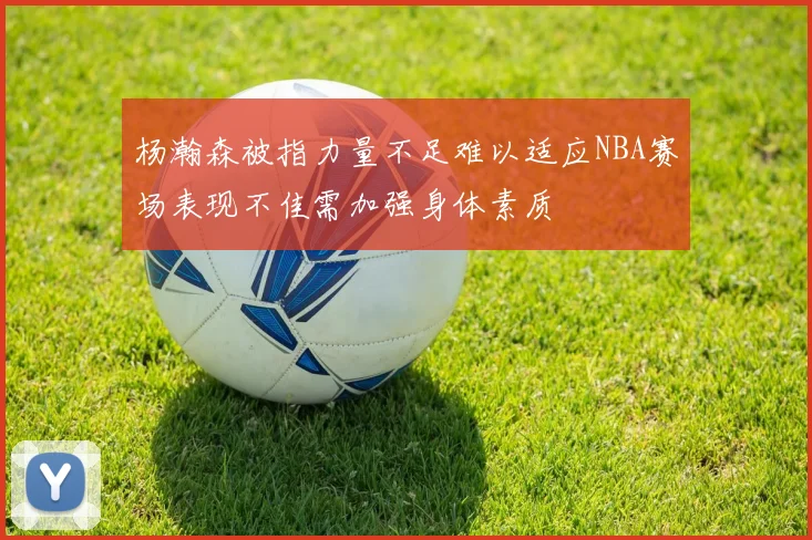 杨瀚森被指力量不足难以适应NBA赛场表现不佳需加强身体素质