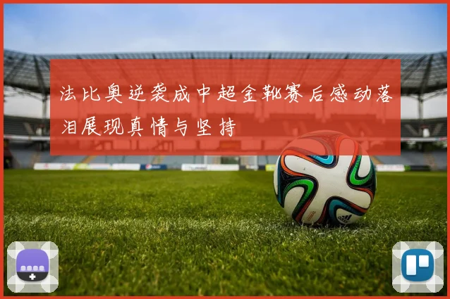 法比奥逆袭成中超金靴赛后感动落泪展现真情与坚持