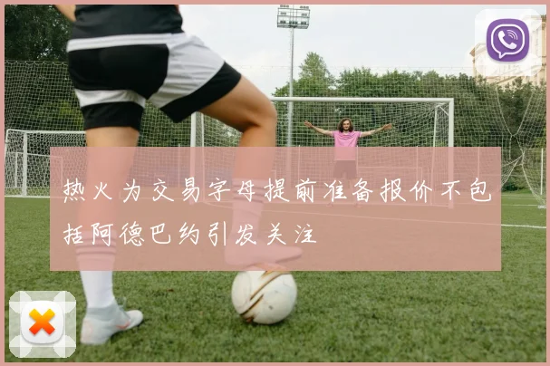 热火为交易字母提前准备报价不包括阿德巴约引发关注