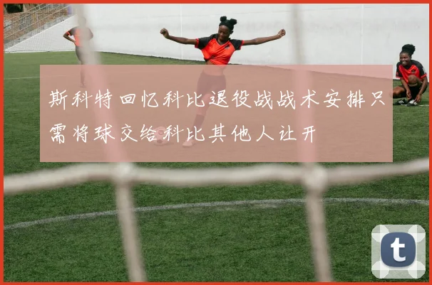 斯科特回忆科比退役战战术安排只需将球交给科比其他人让开