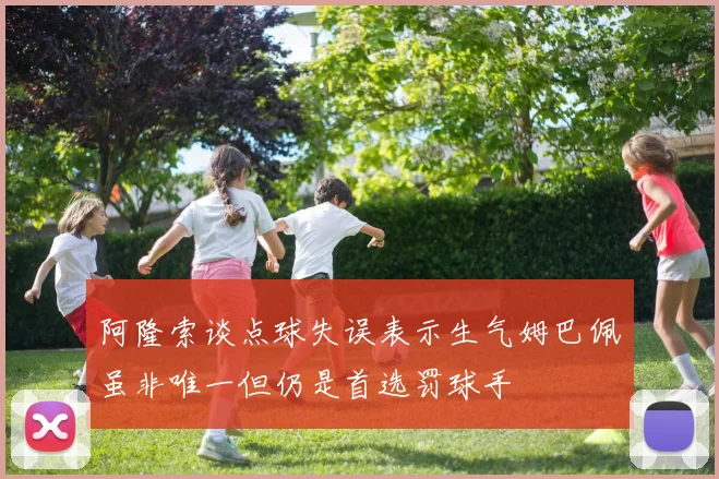 阿隆索谈点球失误表示生气姆巴佩虽非唯一但仍是首选罚球手