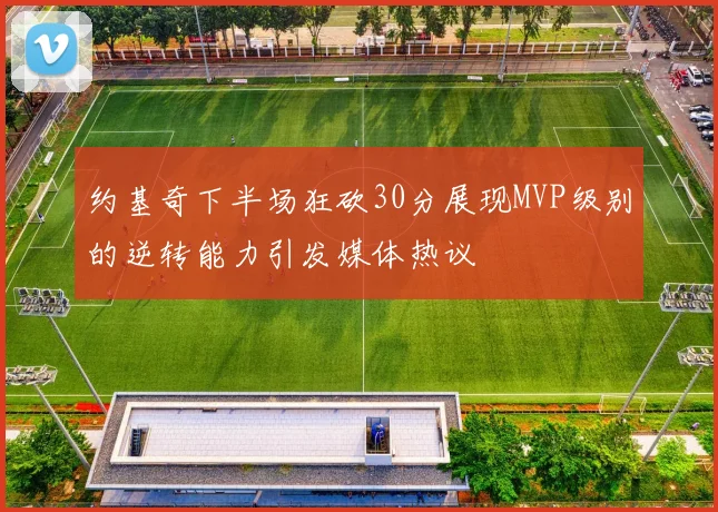 约基奇下半场狂砍30分展现MVP级别的逆转能力引发媒体热议