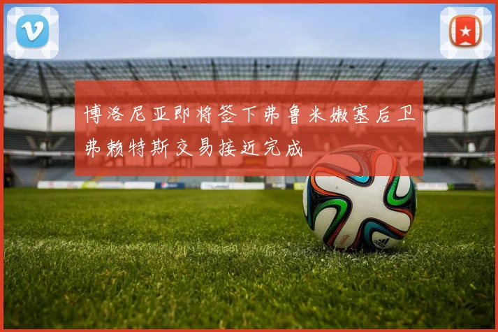 博洛尼亚即将签下弗鲁米嫩塞后卫弗赖特斯交易接近完成