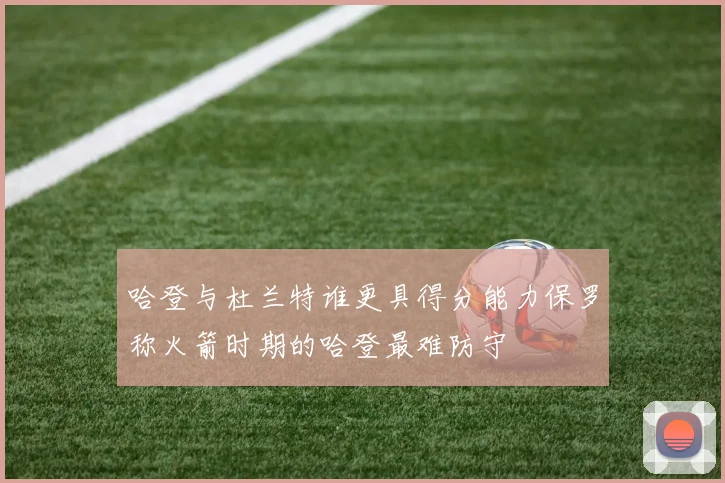 哈登与杜兰特谁更具得分能力保罗称火箭时期的哈登最难防守