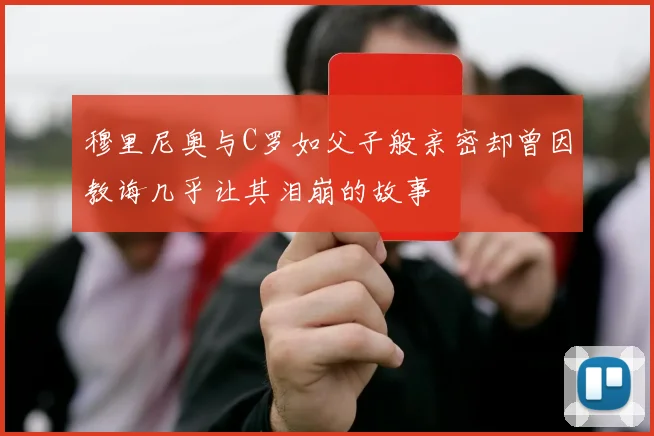 穆里尼奥与C罗如父子般亲密却曾因教诲几乎让其泪崩的故事