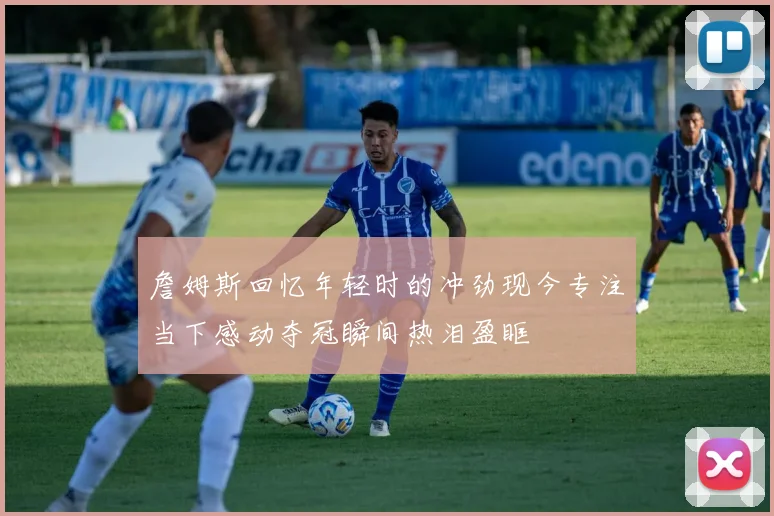 詹姆斯回忆年轻时的冲劲现今专注当下感动夺冠瞬间热泪盈眶