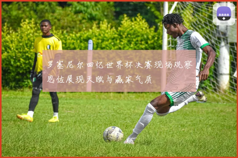 罗塞尼尔回忆世界杯决赛现场观察恩佐展现天赋与赢家气质