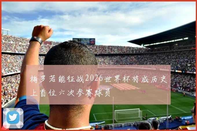 梅罗若能征战2026世界杯将成历史上首位六次参赛球员