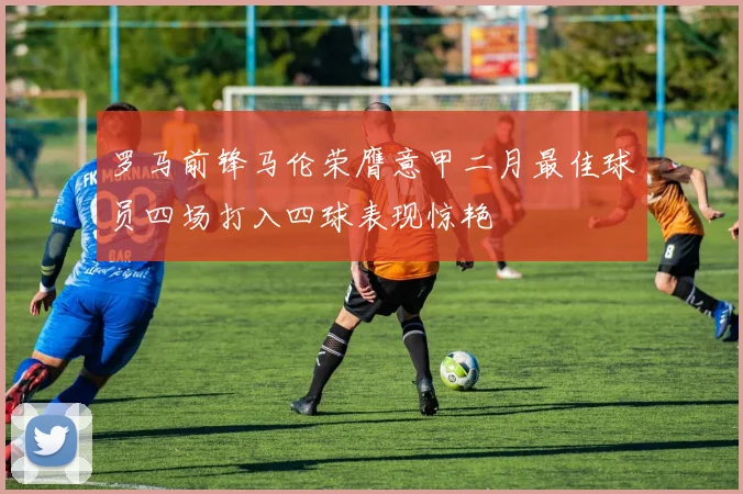 罗马前锋马伦荣膺意甲二月最佳球员四场打入四球表现惊艳