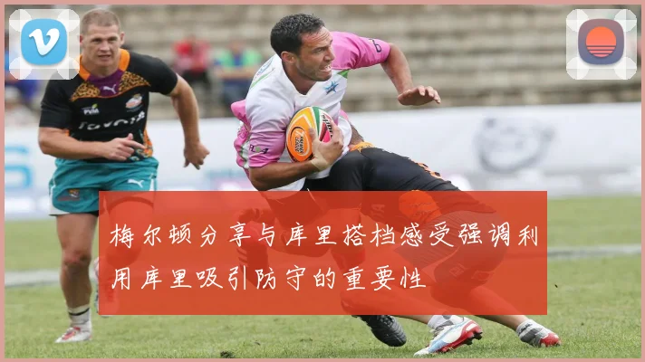 梅尔顿分享与库里搭档感受强调利用库里吸引防守的重要性