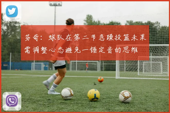 芬奇：球队在第二节急躁投篮未果需调整心态避免一锤定音的思维