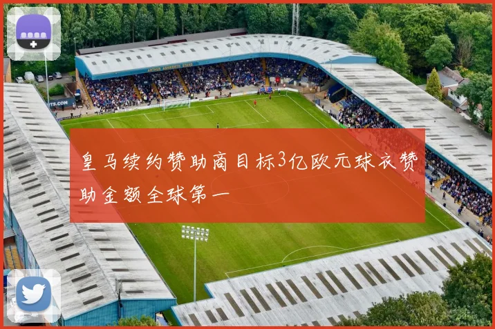 皇马续约赞助商目标3亿欧元球衣赞助金额全球第一